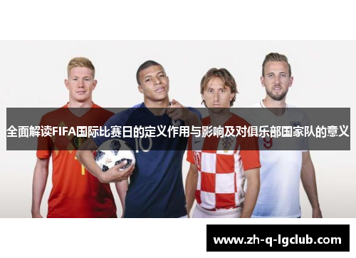全面解读FIFA国际比赛日的定义作用与影响及对俱乐部国家队的意义