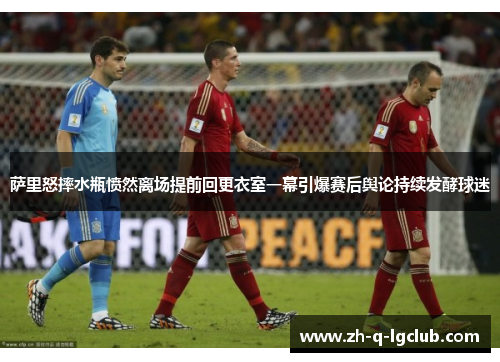 萨里怒摔水瓶愤然离场提前回更衣室一幕引爆赛后舆论持续发酵球迷