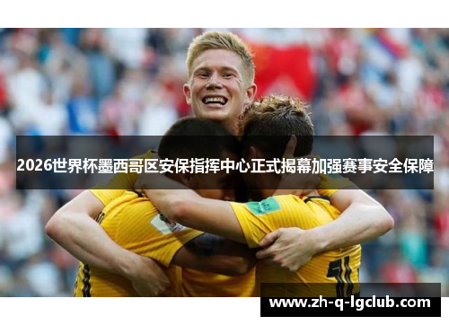 2026世界杯墨西哥区安保指挥中心正式揭幕加强赛事安全保障