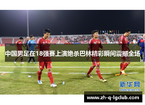中国男足在18强赛上演绝杀巴林精彩瞬间震撼全场