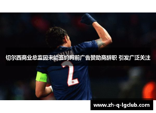 切尔西商业总监因未能签约胸前广告赞助商辞职 引发广泛关注