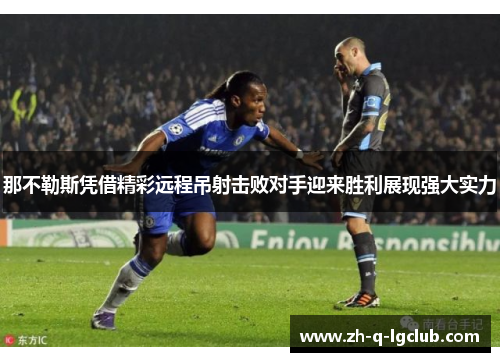 那不勒斯凭借精彩远程吊射击败对手迎来胜利展现强大实力