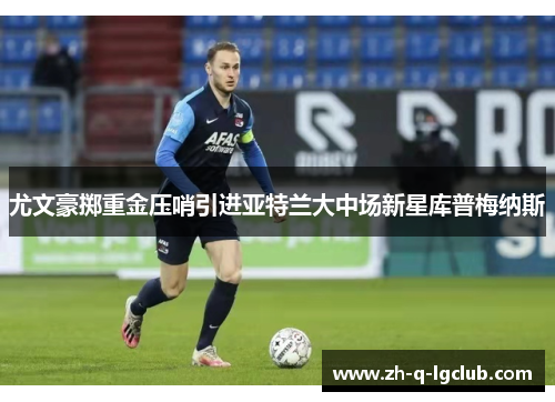 尤文豪掷重金压哨引进亚特兰大中场新星库普梅纳斯