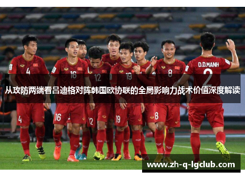 从攻防两端看吕迪格对阵韩国欧协联的全局影响力战术价值深度解读