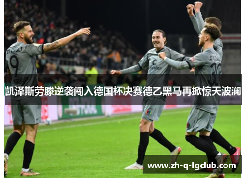 凯泽斯劳滕逆袭闯入德国杯决赛德乙黑马再掀惊天波澜